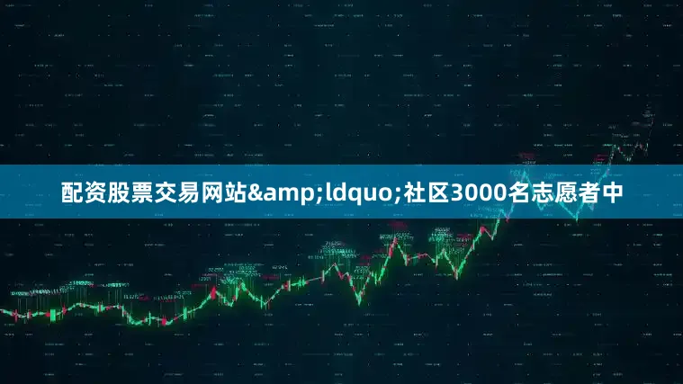 配资股票交易网站&ldquo;社区3000名志愿者中