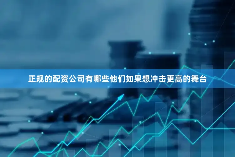 正规的配资公司有哪些他们如果想冲击更高的舞台