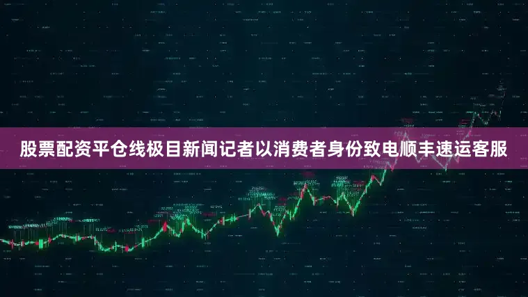 股票配资平仓线极目新闻记者以消费者身份致电顺丰速运客服