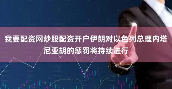 我要配资网炒股配资开户伊朗对以色列总理内塔尼亚胡的惩罚将持续进行