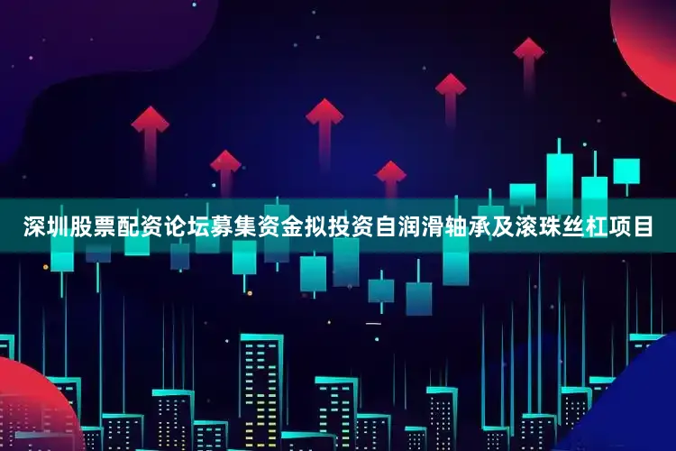 深圳股票配资论坛募集资金拟投资自润滑轴承及滚珠丝杠项目