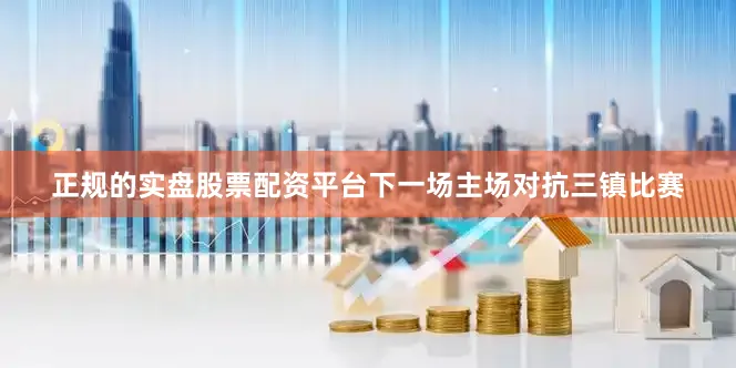 正规的实盘股票配资平台下一场主场对抗三镇比赛