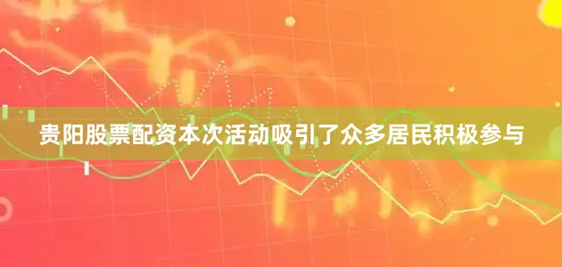 贵阳股票配资本次活动吸引了众多居民积极参与