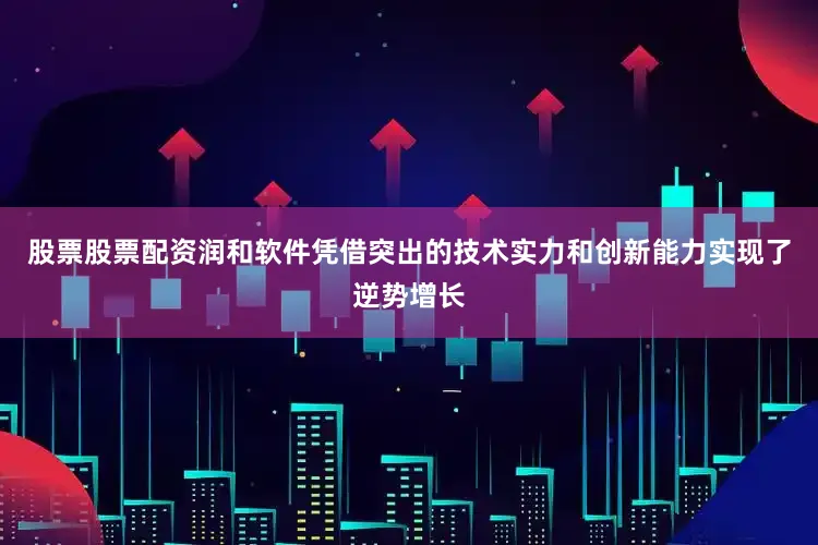 股票股票配资润和软件凭借突出的技术实力和创新能力实现了逆势增长
