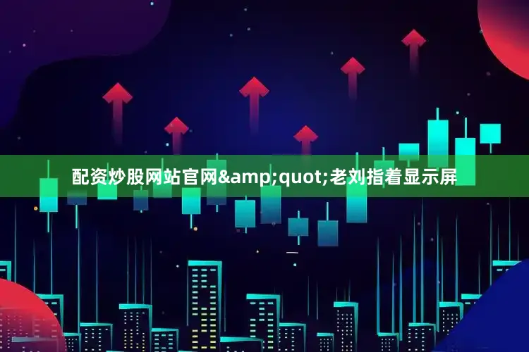 配资炒股网站官网&quot;老刘指着显示屏