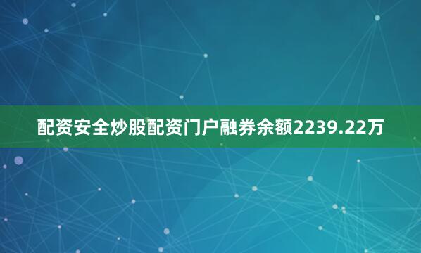 配资安全炒股配资门户融券余额2239.22万