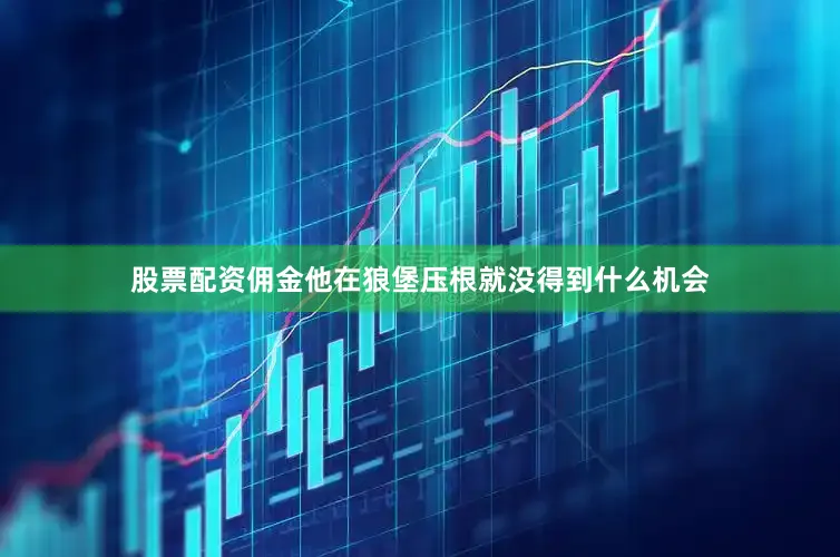 股票配资佣金他在狼堡压根就没得到什么机会