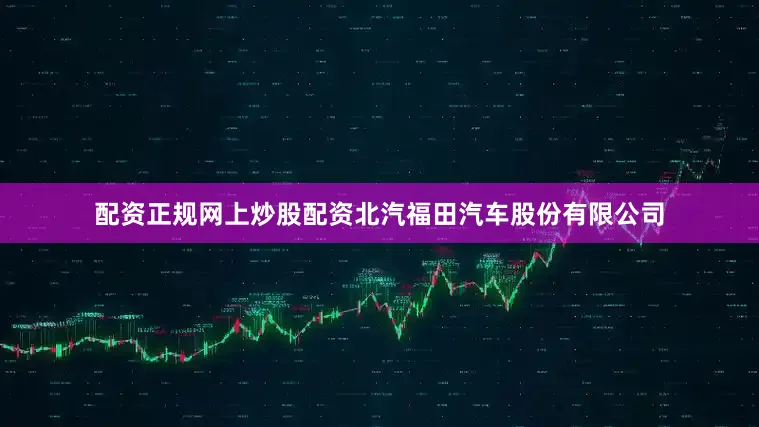 配资正规网上炒股配资北汽福田汽车股份有限公司