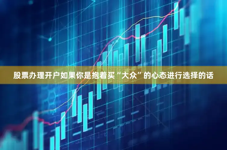 股票办理开户如果你是抱着买“大众”的心态进行选择的话